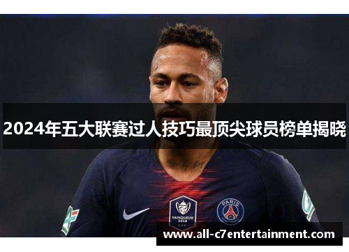 2024年五大联赛过人技巧最顶尖球员榜单揭晓