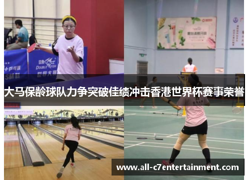 大马保龄球队力争突破佳绩冲击香港世界杯赛事荣誉 大马保龄球队力争突破佳绩冲击香港世界杯赛事荣誉