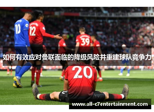 如何有效应对曼联面临的降级风险并重建球队竞争力