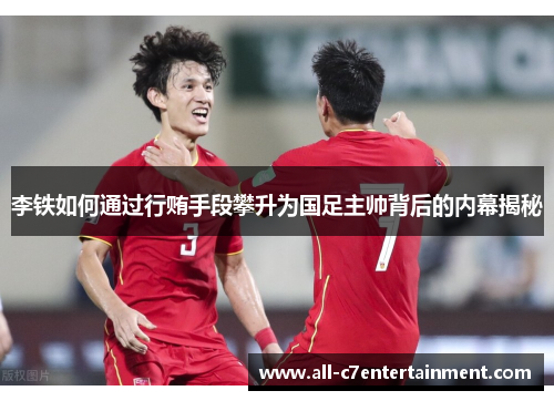 李铁如何通过行贿手段攀升为国足主帅背后的内幕揭秘