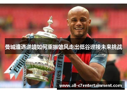 曼城遭遇逆境如何重振雄风走出低谷迎接未来挑战