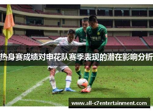 热身赛成绩对申花队赛季表现的潜在影响分析 热身赛成绩对申花队赛季表现的潜在影响分析