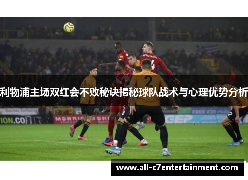利物浦主场双红会不败秘诀揭秘球队战术与心理优势分析