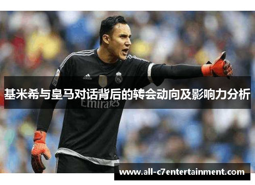 基米希与皇马对话背后的转会动向及影响力分析