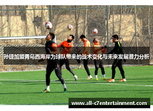 孙捷加盟青岛西海岸为球队带来的战术变化与未来发展潜力分析
