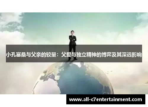 小孔塞桑与父亲的较量：父爱与独立精神的博弈及其深远影响