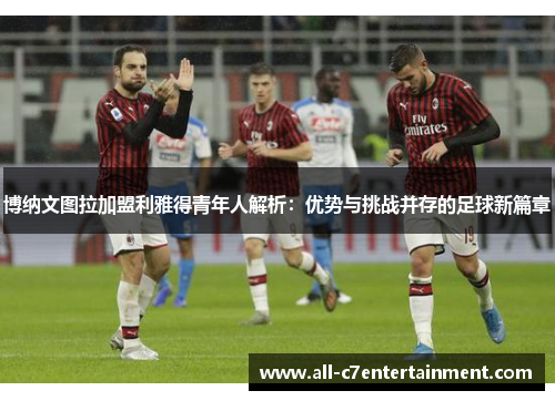 博纳文图拉加盟利雅得青年人解析：优势与挑战并存的足球新篇章