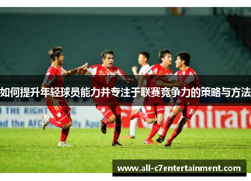如何提升年轻球员能力并专注于联赛竞争力的策略与方法
