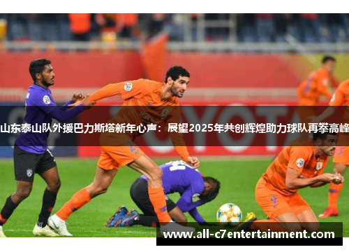 山东泰山队外援巴力斯塔新年心声：展望2025年共创辉煌助力球队再攀高峰
