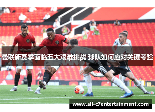 曼联新赛季面临五大艰难挑战 球队如何应对关键考验