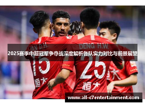 2025赛季中超冠军争夺战深度解析各队实力对比与前景展望 2025赛季中超冠军争夺战深度解析各队实力对比与前景展望