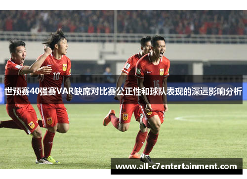 世预赛40强赛VAR缺席对比赛公正性和球队表现的深远影响分析