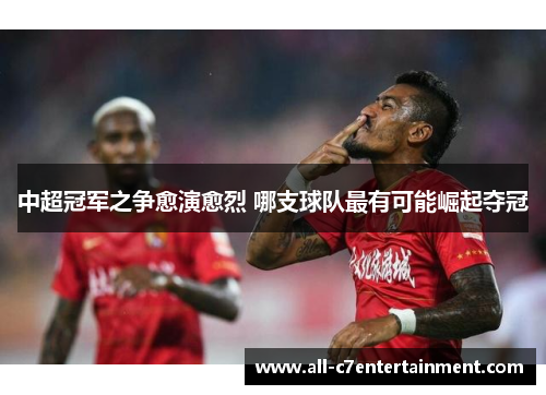 中超冠军之争愈演愈烈 哪支球队最有可能崛起夺冠