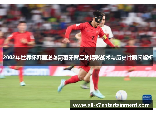 2002年世界杯韩国逆袭葡萄牙背后的精彩战术与历史性瞬间解析