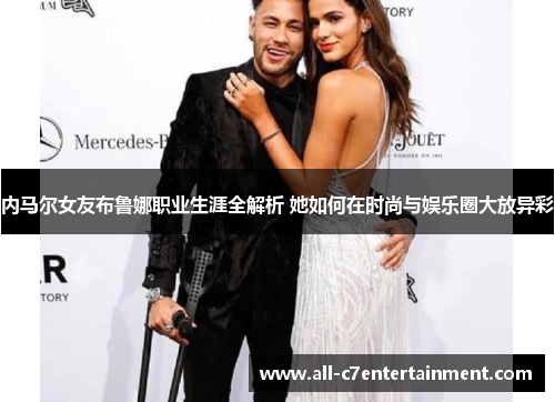 内马尔女友布鲁娜职业生涯全解析 她如何在时尚与娱乐圈大放异彩