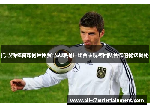 托马斯穆勒如何运用赛马思维提升比赛表现与团队合作的秘诀揭秘