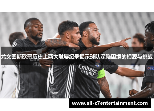 尤文图斯欧冠历史上两大耻辱纪录揭示球队深陷困境的根源与挑战