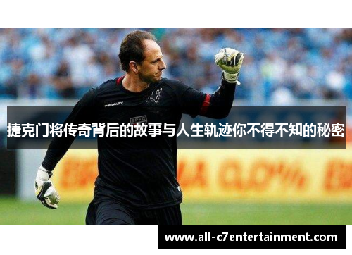 捷克门将传奇背后的故事与人生轨迹你不得不知的秘密