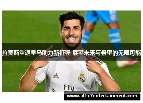 拉莫斯重返皇马助力新征程 展望未来与希望的无限可能