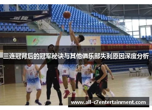 三连冠背后的冠军秘诀与其他俱乐部失利原因深度分析