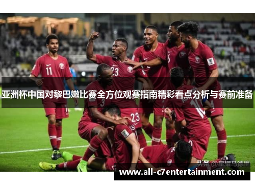 亚洲杯中国对黎巴嫩比赛全方位观赛指南精彩看点分析与赛前准备