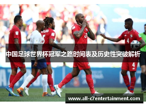 中国足球世界杯冠军之路时间表及历史性突破解析