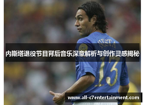 内斯塔退役节目背后音乐深意解析与创作灵感揭秘