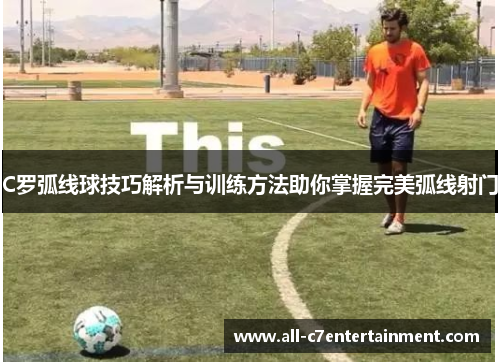C罗弧线球技巧解析与训练方法助你掌握完美弧线射门
