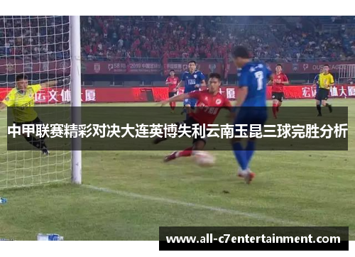 中甲联赛精彩对决大连英博失利云南玉昆三球完胜分析