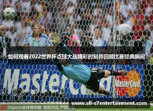 如何观看2022世界杯点球大战精彩时刻并回顾比赛经典瞬间
