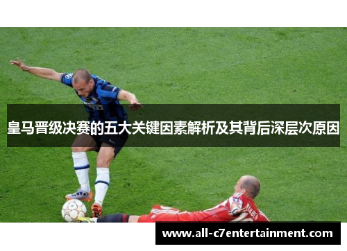 皇马晋级决赛的五大关键因素解析及其背后深层次原因