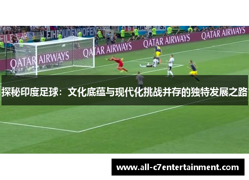 探秘印度足球：文化底蕴与现代化挑战并存的独特发展之路