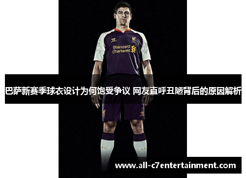 巴萨新赛季球衣设计为何饱受争议 网友直呼丑陋背后的原因解析