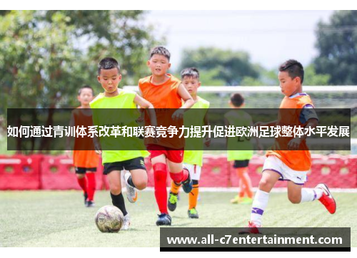 如何通过青训体系改革和联赛竞争力提升促进欧洲足球整体水平发展