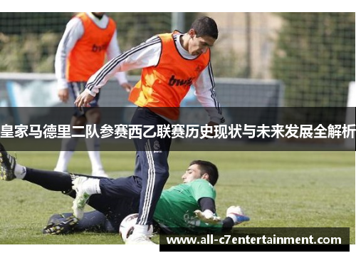 皇家马德里二队参赛西乙联赛历史现状与未来发展全解析