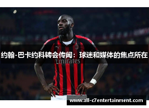 约翰-巴卡约科转会传闻：球迷和媒体的焦点所在