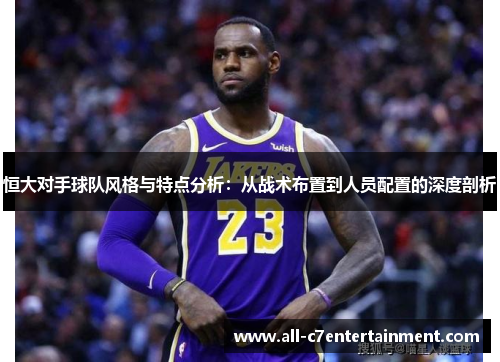 恒大对手球队风格与特点分析：从战术布置到人员配置的深度剖析