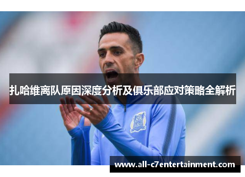 扎哈维离队原因深度分析及俱乐部应对策略全解析