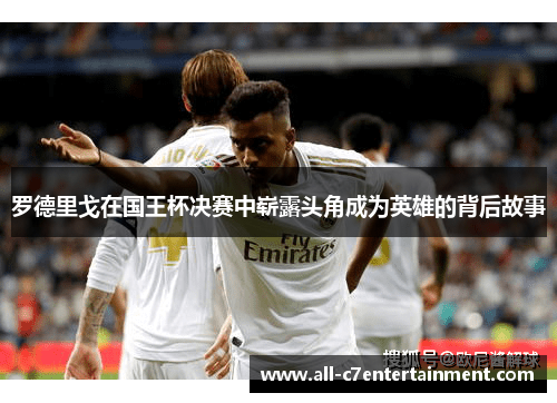 罗德里戈在国王杯决赛中崭露头角成为英雄的背后故事