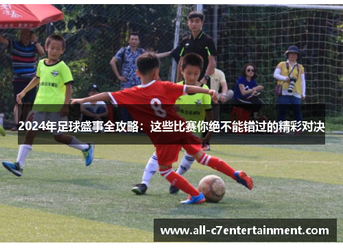 2024年足球盛事全攻略：这些比赛你绝不能错过的精彩对决