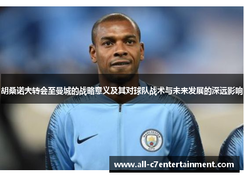 胡桑诺夫转会至曼城的战略意义及其对球队战术与未来发展的深远影响