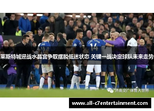 莱斯特城迎战水晶宫争取摆脱低迷状态 关键一战决定球队未来走势