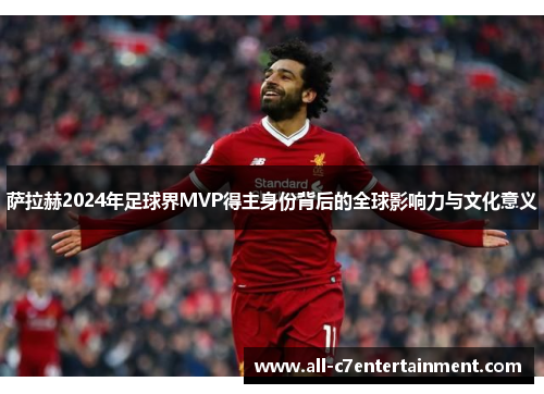 萨拉赫2024年足球界MVP得主身份背后的全球影响力与文化意义 萨拉赫2024年足球界MVP得主身份背后的全球影响力与文化意义