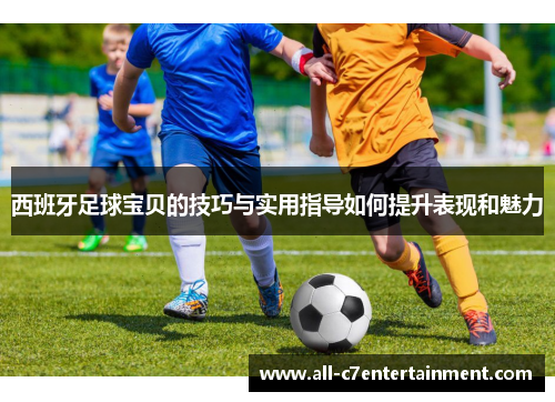 西班牙足球宝贝的技巧与实用指导如何提升表现和魅力
