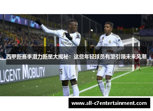 西甲新赛季潜力新星大揭秘：这些年轻球员有望引领未来风潮
