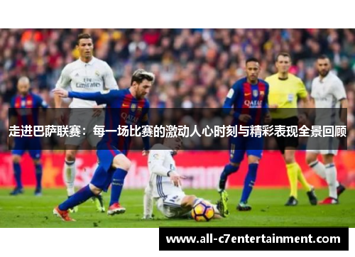 走进巴萨联赛：每一场比赛的激动人心时刻与精彩表现全景回顾