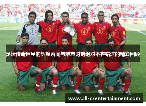 足坛传奇巨星的辉煌瞬间与难忘时刻绝对不容错过的精彩回顾