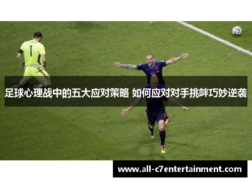 足球心理战中的五大应对策略 如何应对对手挑衅巧妙逆袭
