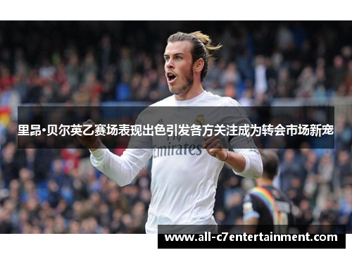 里昂·贝尔英乙赛场表现出色引发各方关注成为转会市场新宠