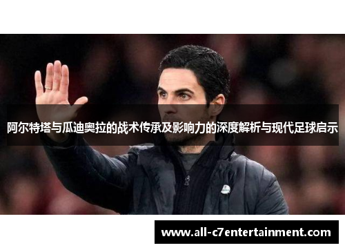 阿尔特塔与瓜迪奥拉的战术传承及影响力的深度解析与现代足球启示